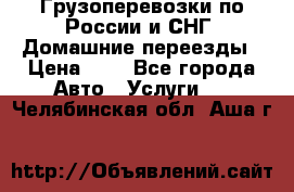 Грузоперевозки по России и СНГ. Домашние переезды › Цена ­ 7 - Все города Авто » Услуги   . Челябинская обл.,Аша г.